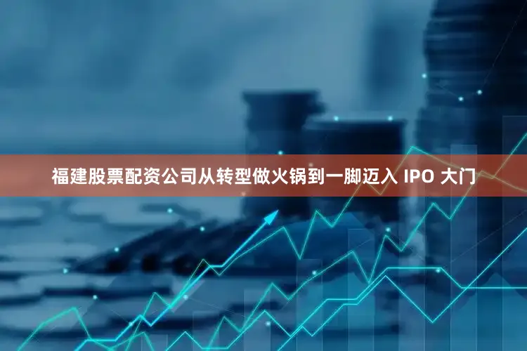 福建股票配资公司从转型做火锅到一脚迈入 IPO 大门