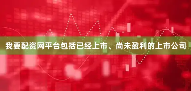 我要配资网平台包括已经上市、尚未盈利的上市公司