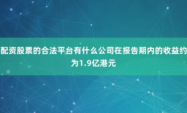 配资股票的合法平台有什么公司在报告期内的收益约为1.9亿港元