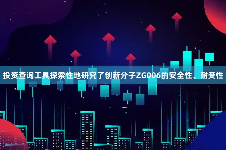 投资查询工具探索性地研究了创新分子ZG006的安全性、耐受性