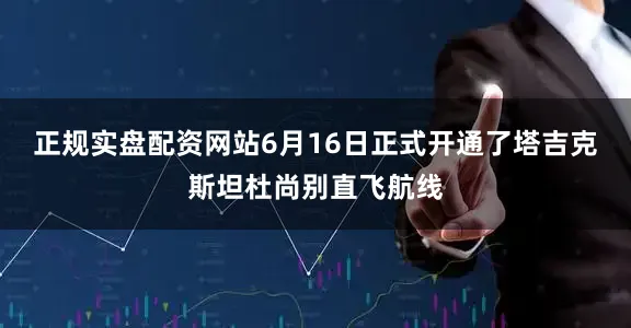 正规实盘配资网站6月16日正式开通了塔吉克斯坦杜尚别直飞航线
