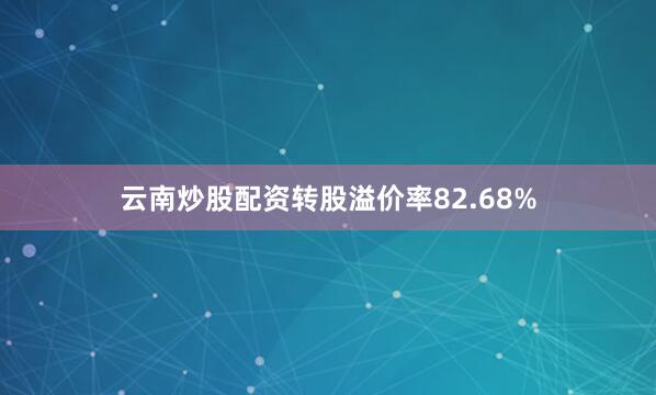 云南炒股配资转股溢价率82.68%