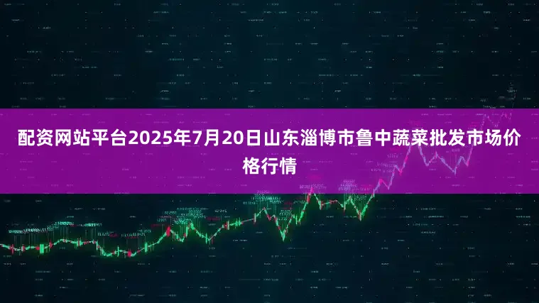 配资网站平台2025年7月20日山东淄博市鲁中蔬菜批发市场价格行情