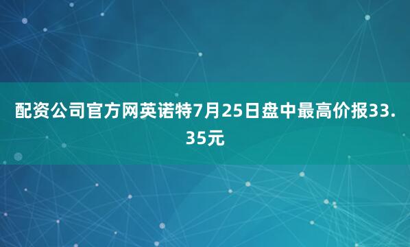 配资公司官方网英诺特7月25日盘中最高价报33.35元