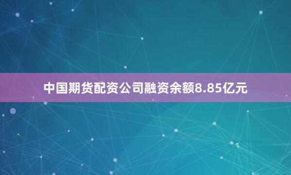 中国期货配资公司融资余额8.85亿元