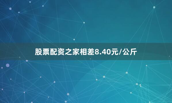 股票配资之家相差8.40元/公斤