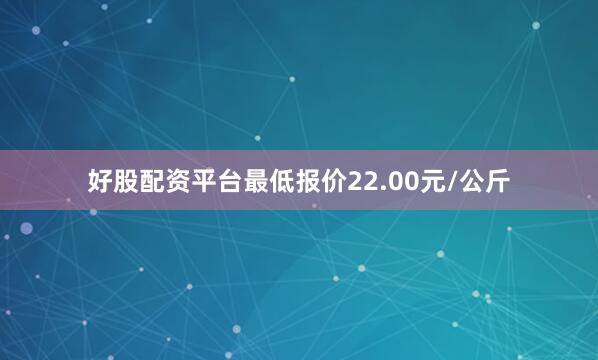 好股配资平台最低报价22.00元/公斤