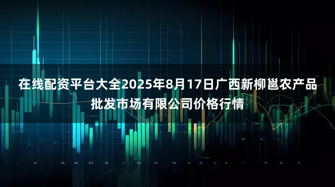 在线配资平台大全2025年8月17日广西新柳邕农产品批发市场有限公司价格行情