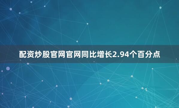 配资炒股官网官网同比增长2.94个百分点