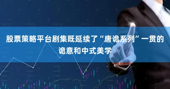 股票策略平台剧集既延续了“唐诡系列”一贯的诡意和中式美学